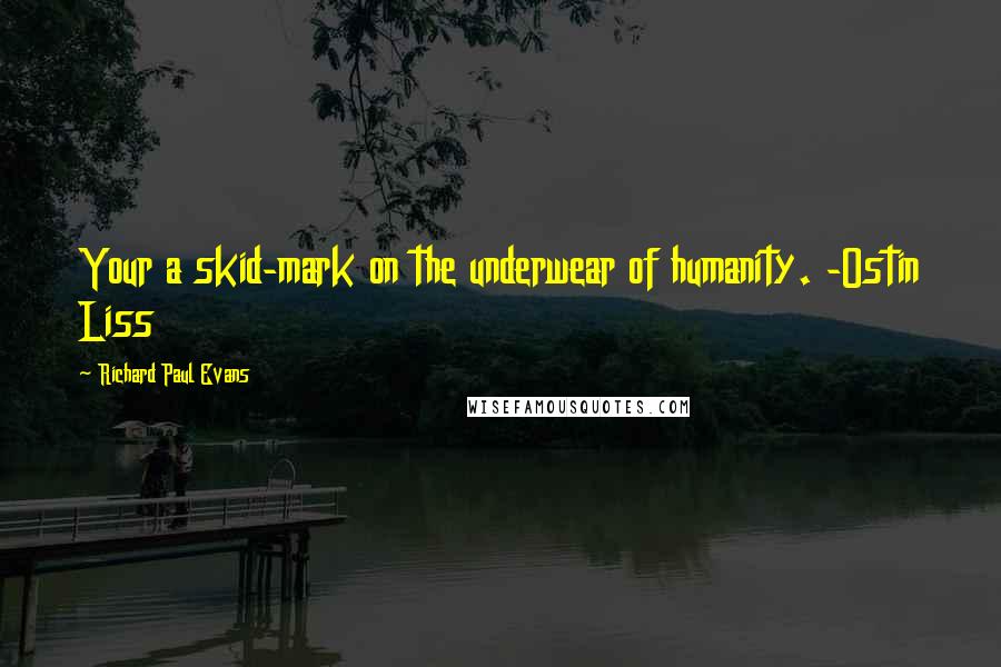Richard Paul Evans Quotes: Your a skid-mark on the underwear of humanity. -Ostin Liss