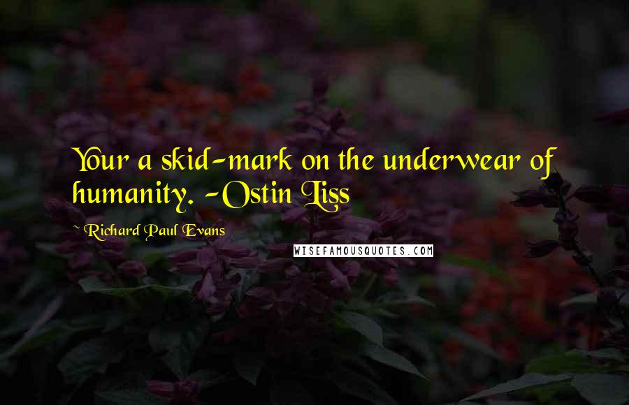 Richard Paul Evans Quotes: Your a skid-mark on the underwear of humanity. -Ostin Liss
