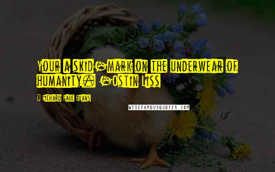 Richard Paul Evans Quotes: Your a skid-mark on the underwear of humanity. -Ostin Liss