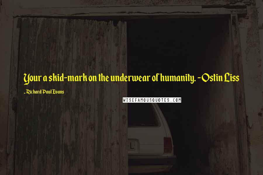 Richard Paul Evans Quotes: Your a skid-mark on the underwear of humanity. -Ostin Liss