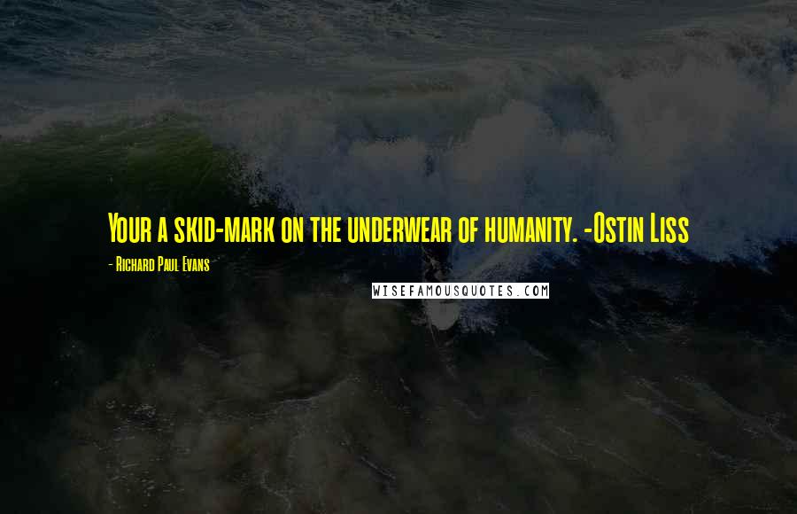 Richard Paul Evans Quotes: Your a skid-mark on the underwear of humanity. -Ostin Liss