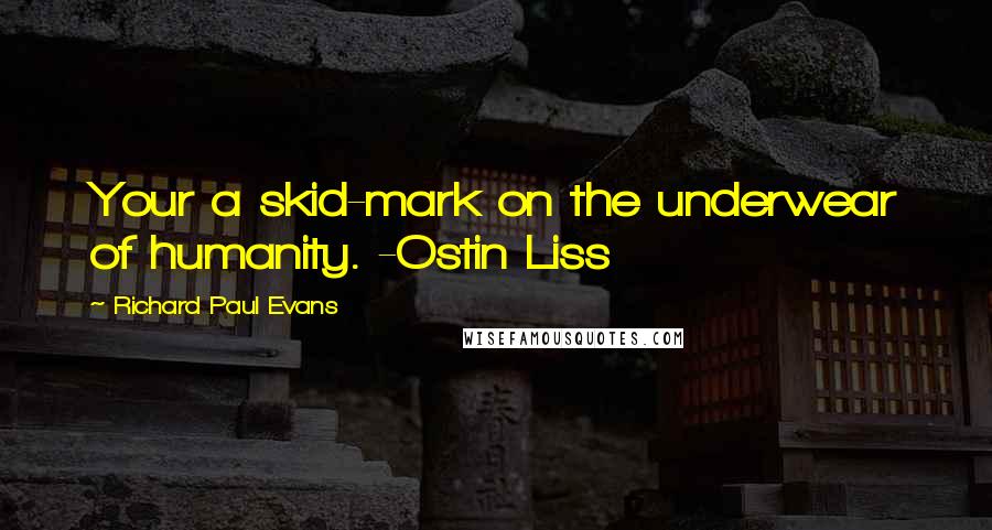 Richard Paul Evans Quotes: Your a skid-mark on the underwear of humanity. -Ostin Liss