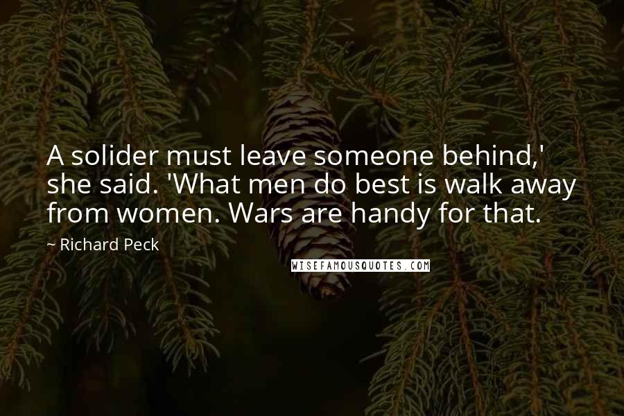Richard Peck Quotes: A solider must leave someone behind,' she said. 'What men do best is walk away from women. Wars are handy for that.