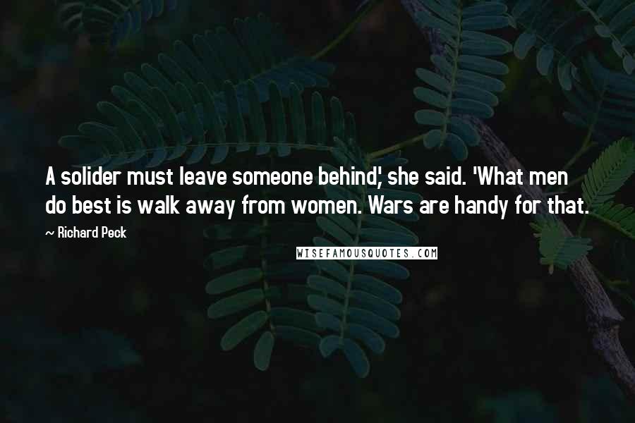 Richard Peck Quotes: A solider must leave someone behind,' she said. 'What men do best is walk away from women. Wars are handy for that.