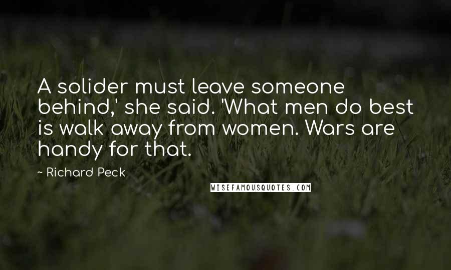Richard Peck Quotes: A solider must leave someone behind,' she said. 'What men do best is walk away from women. Wars are handy for that.
