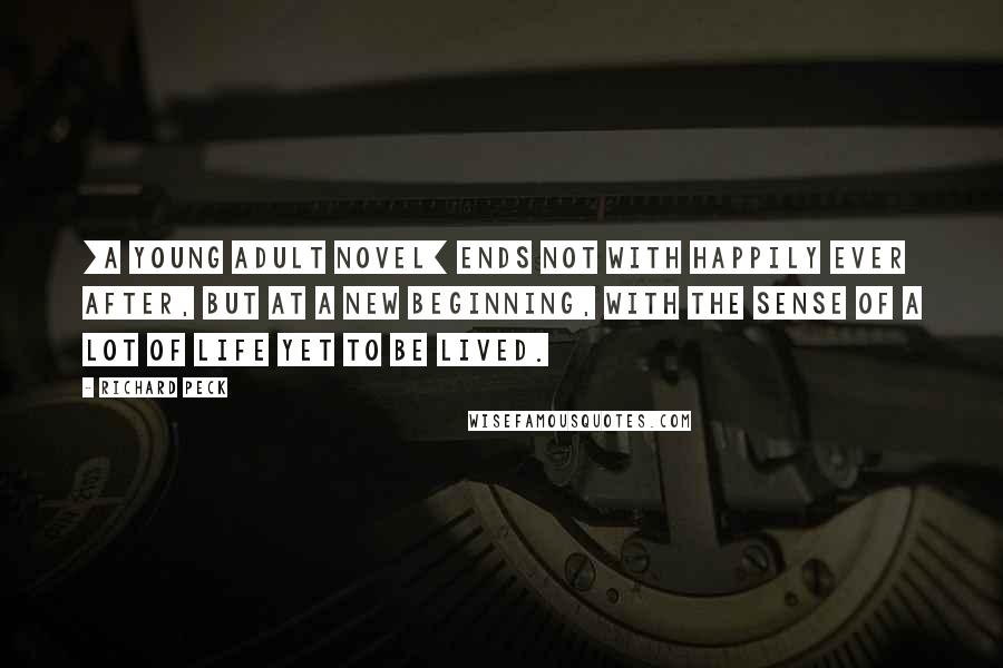 Richard Peck Quotes: [A young adult novel] ends not with happily ever after, but at a new beginning, with the sense of a lot of life yet to be lived.