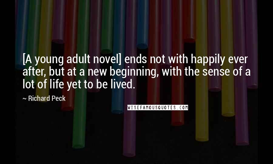 Richard Peck Quotes: [A young adult novel] ends not with happily ever after, but at a new beginning, with the sense of a lot of life yet to be lived.