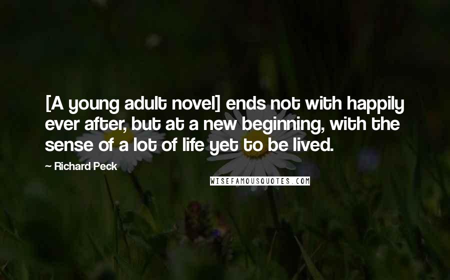 Richard Peck Quotes: [A young adult novel] ends not with happily ever after, but at a new beginning, with the sense of a lot of life yet to be lived.