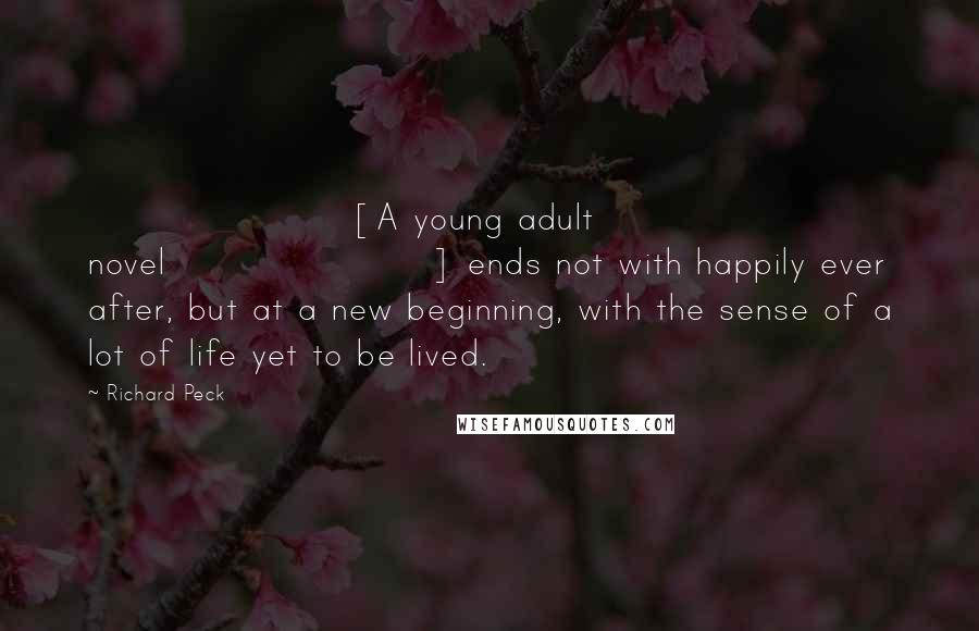 Richard Peck Quotes: [A young adult novel] ends not with happily ever after, but at a new beginning, with the sense of a lot of life yet to be lived.