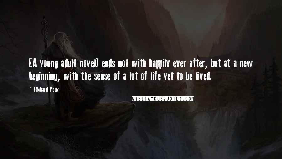 Richard Peck Quotes: [A young adult novel] ends not with happily ever after, but at a new beginning, with the sense of a lot of life yet to be lived.