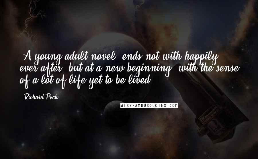 Richard Peck Quotes: [A young adult novel] ends not with happily ever after, but at a new beginning, with the sense of a lot of life yet to be lived.