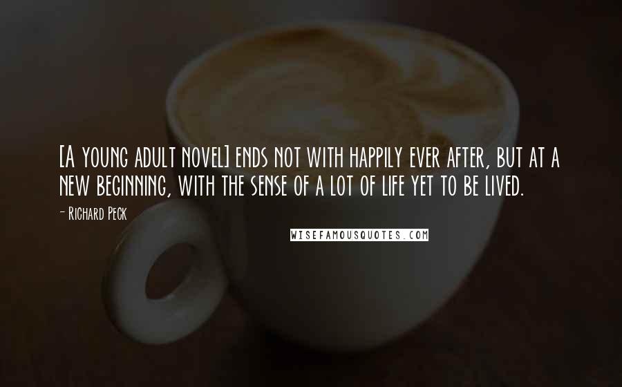 Richard Peck Quotes: [A young adult novel] ends not with happily ever after, but at a new beginning, with the sense of a lot of life yet to be lived.
