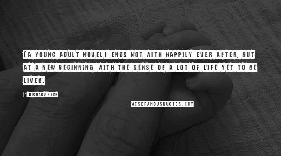 Richard Peck Quotes: [A young adult novel] ends not with happily ever after, but at a new beginning, with the sense of a lot of life yet to be lived.