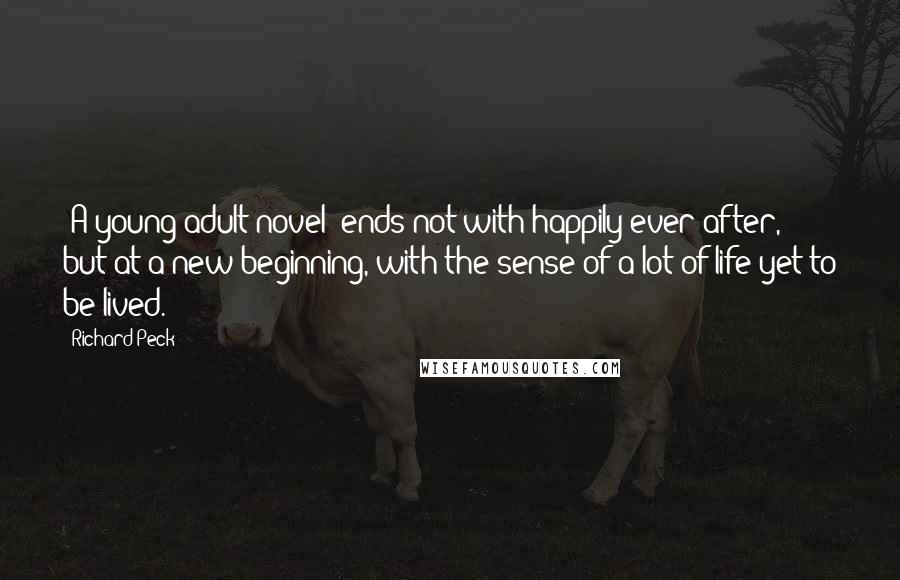 Richard Peck Quotes: [A young adult novel] ends not with happily ever after, but at a new beginning, with the sense of a lot of life yet to be lived.