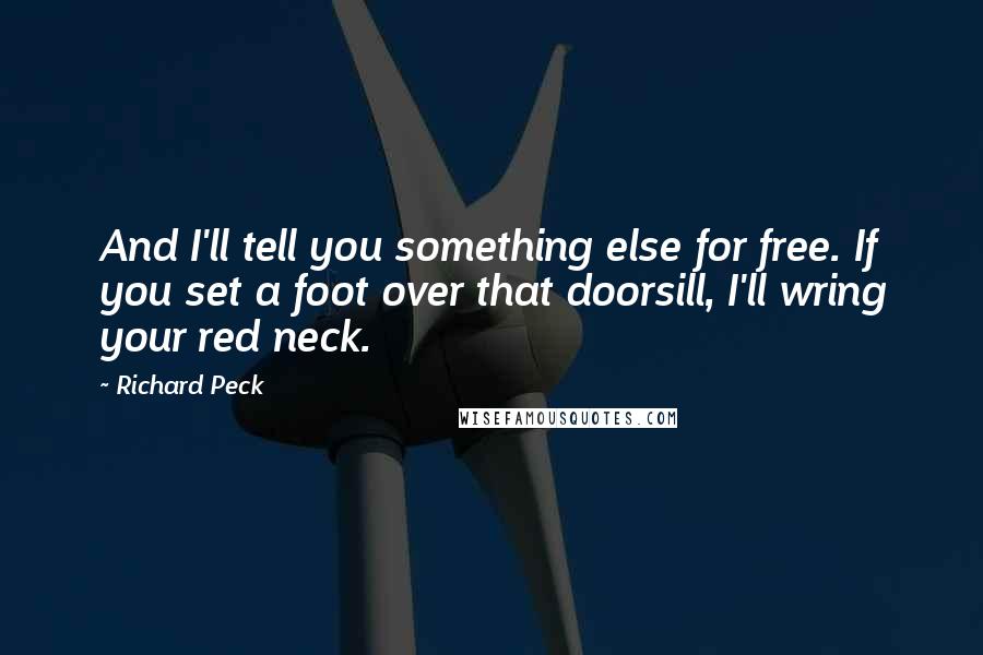 Richard Peck Quotes: And I'll tell you something else for free. If you set a foot over that doorsill, I'll wring your red neck.