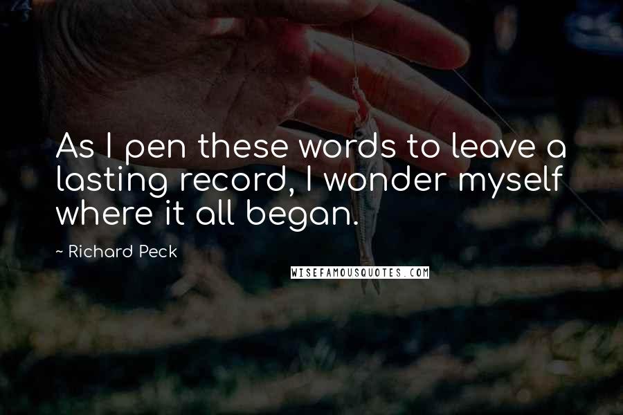 Richard Peck Quotes: As I pen these words to leave a lasting record, I wonder myself where it all began.