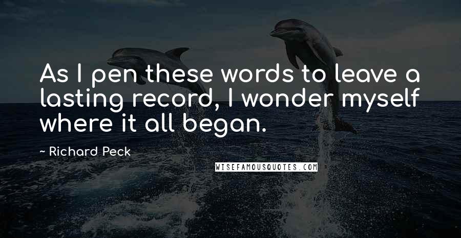 Richard Peck Quotes: As I pen these words to leave a lasting record, I wonder myself where it all began.