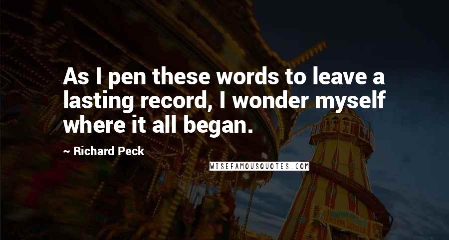 Richard Peck Quotes: As I pen these words to leave a lasting record, I wonder myself where it all began.