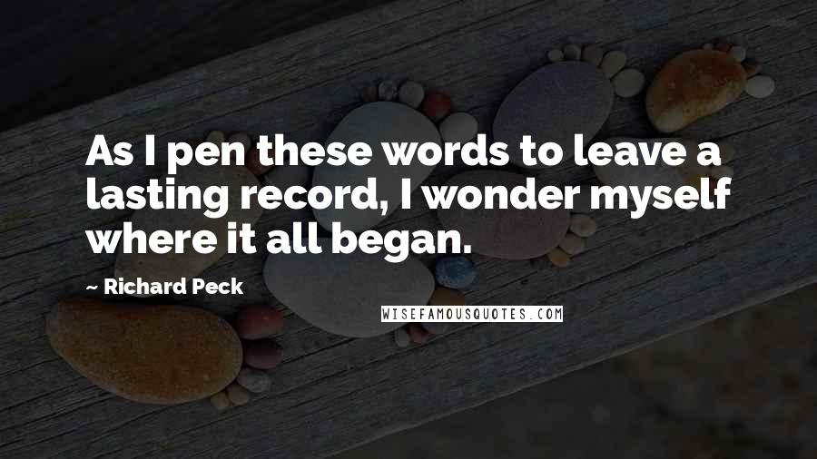 Richard Peck Quotes: As I pen these words to leave a lasting record, I wonder myself where it all began.