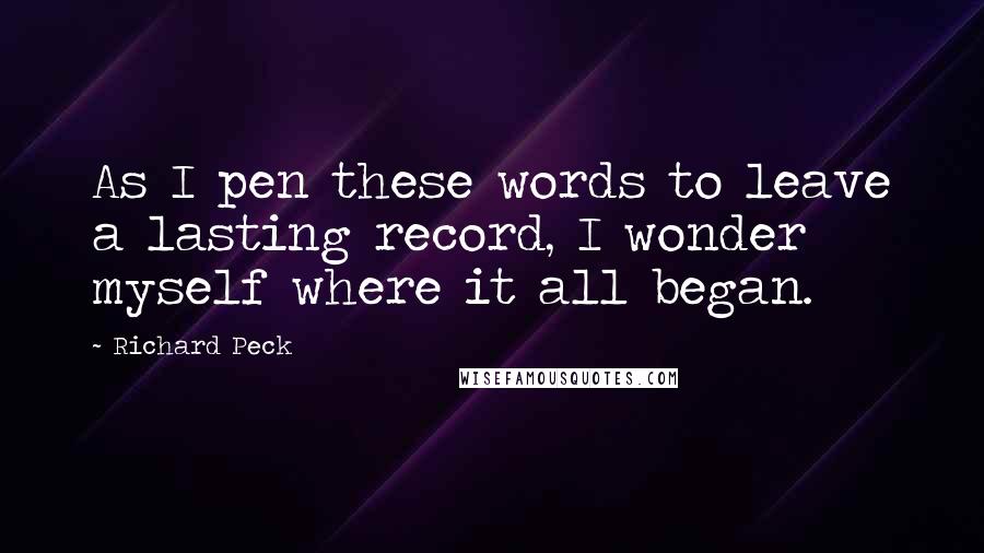 Richard Peck Quotes: As I pen these words to leave a lasting record, I wonder myself where it all began.
