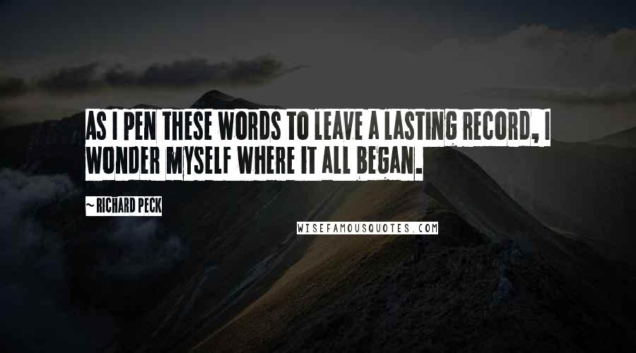 Richard Peck Quotes: As I pen these words to leave a lasting record, I wonder myself where it all began.