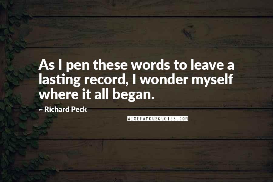 Richard Peck Quotes: As I pen these words to leave a lasting record, I wonder myself where it all began.