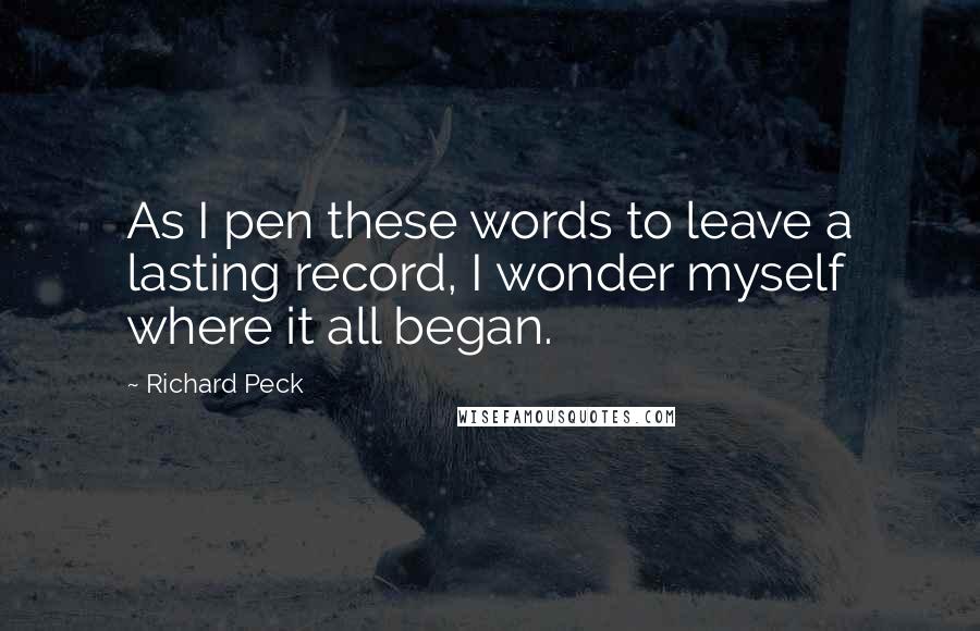 Richard Peck Quotes: As I pen these words to leave a lasting record, I wonder myself where it all began.