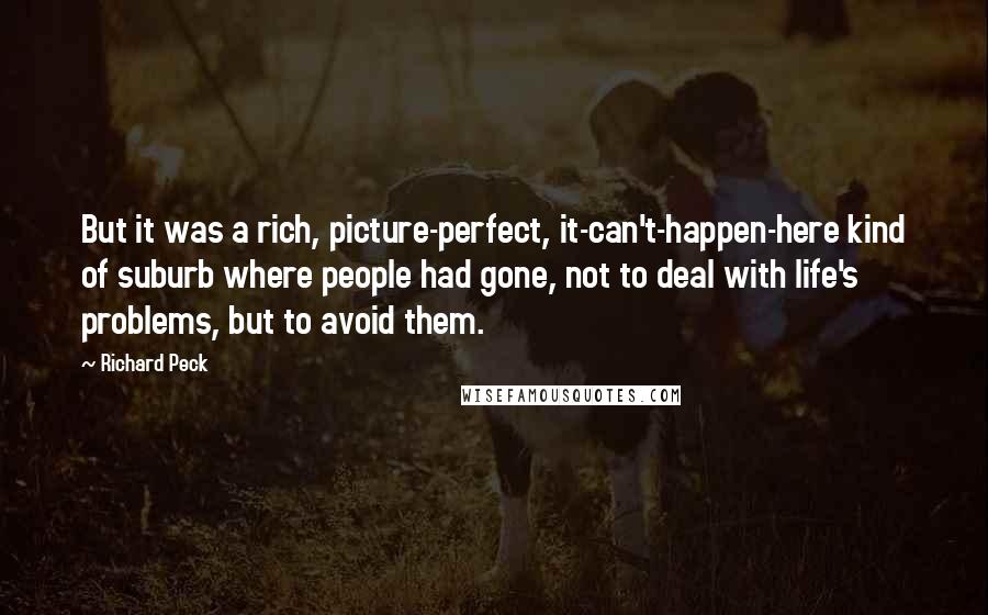 Richard Peck Quotes: But it was a rich, picture-perfect, it-can't-happen-here kind of suburb where people had gone, not to deal with life's problems, but to avoid them.