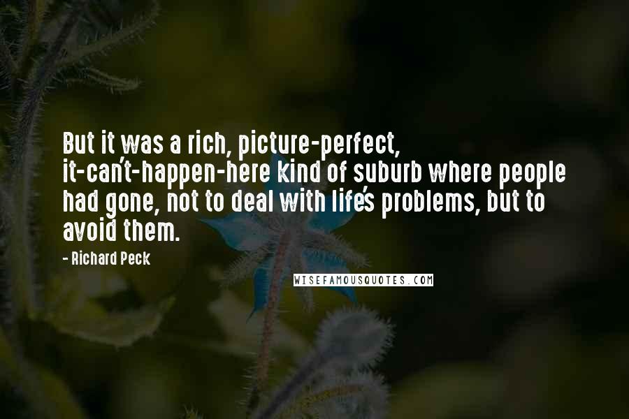 Richard Peck Quotes: But it was a rich, picture-perfect, it-can't-happen-here kind of suburb where people had gone, not to deal with life's problems, but to avoid them.