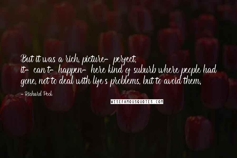 Richard Peck Quotes: But it was a rich, picture-perfect, it-can't-happen-here kind of suburb where people had gone, not to deal with life's problems, but to avoid them.
