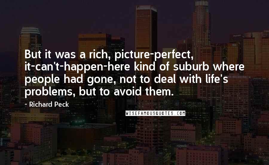 Richard Peck Quotes: But it was a rich, picture-perfect, it-can't-happen-here kind of suburb where people had gone, not to deal with life's problems, but to avoid them.