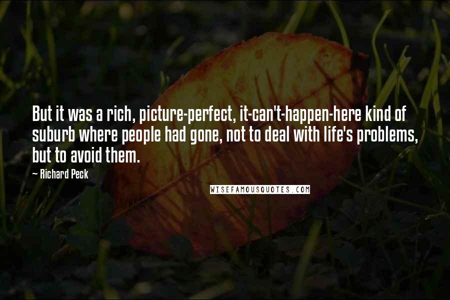Richard Peck Quotes: But it was a rich, picture-perfect, it-can't-happen-here kind of suburb where people had gone, not to deal with life's problems, but to avoid them.
