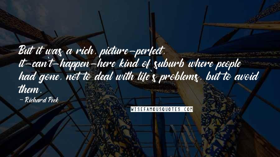 Richard Peck Quotes: But it was a rich, picture-perfect, it-can't-happen-here kind of suburb where people had gone, not to deal with life's problems, but to avoid them.