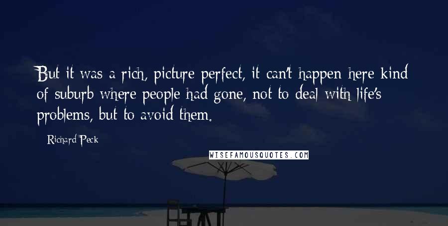 Richard Peck Quotes: But it was a rich, picture-perfect, it-can't-happen-here kind of suburb where people had gone, not to deal with life's problems, but to avoid them.
