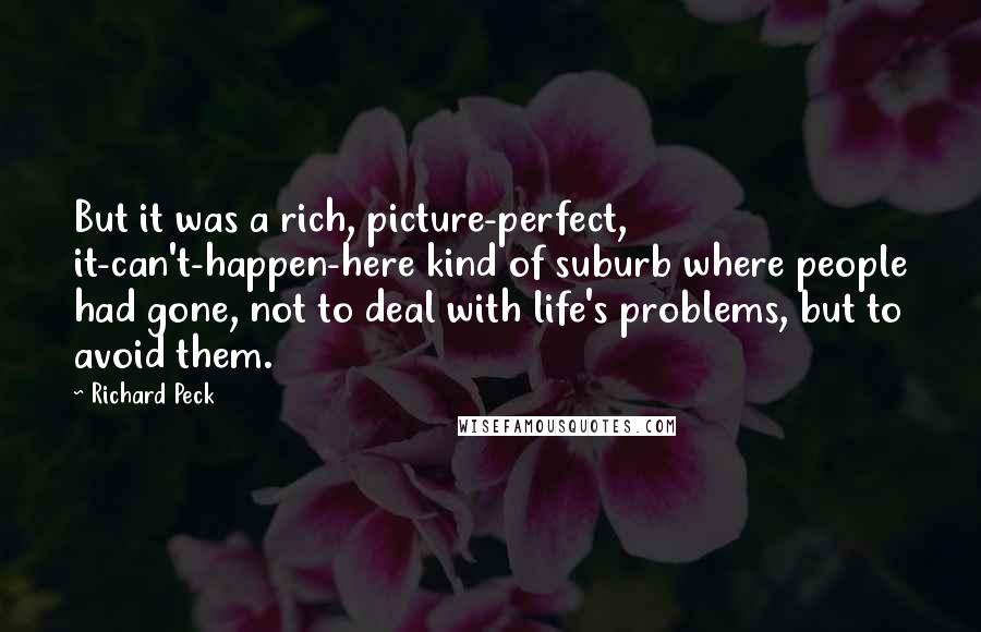 Richard Peck Quotes: But it was a rich, picture-perfect, it-can't-happen-here kind of suburb where people had gone, not to deal with life's problems, but to avoid them.