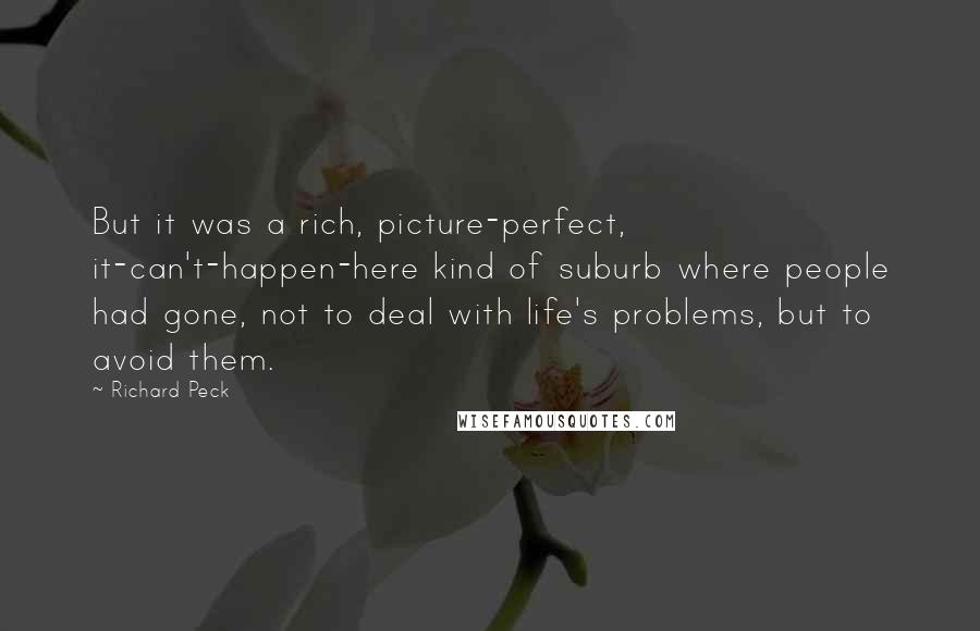 Richard Peck Quotes: But it was a rich, picture-perfect, it-can't-happen-here kind of suburb where people had gone, not to deal with life's problems, but to avoid them.