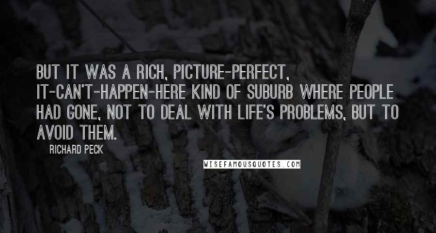 Richard Peck Quotes: But it was a rich, picture-perfect, it-can't-happen-here kind of suburb where people had gone, not to deal with life's problems, but to avoid them.