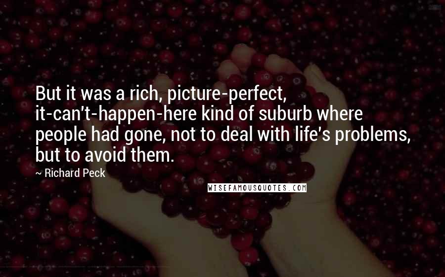 Richard Peck Quotes: But it was a rich, picture-perfect, it-can't-happen-here kind of suburb where people had gone, not to deal with life's problems, but to avoid them.