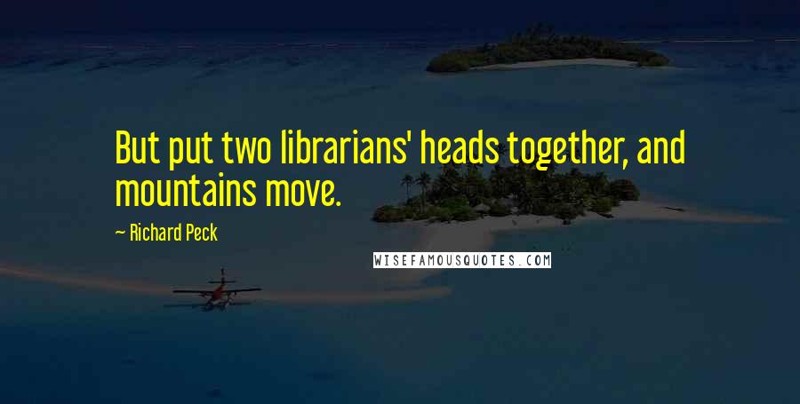 Richard Peck Quotes: But put two librarians' heads together, and mountains move.