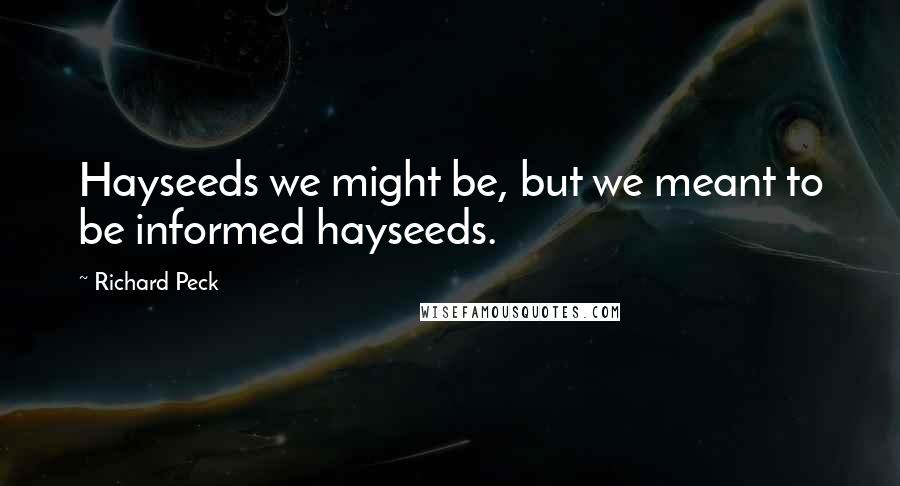 Richard Peck Quotes: Hayseeds we might be, but we meant to be informed hayseeds.