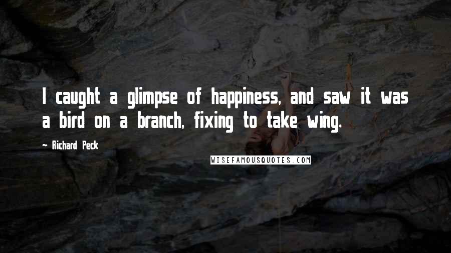Richard Peck Quotes: I caught a glimpse of happiness, and saw it was a bird on a branch, fixing to take wing.