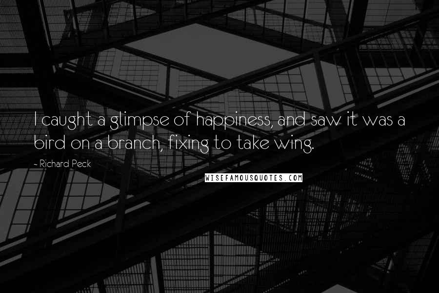 Richard Peck Quotes: I caught a glimpse of happiness, and saw it was a bird on a branch, fixing to take wing.