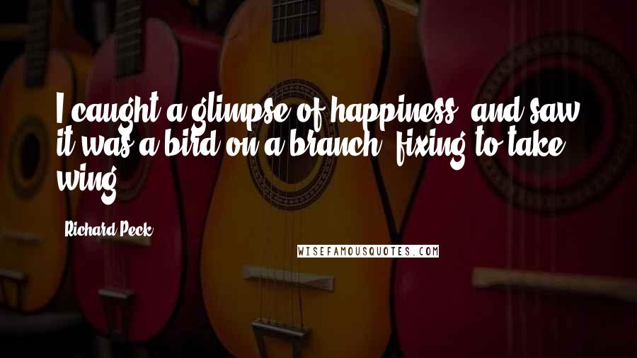 Richard Peck Quotes: I caught a glimpse of happiness, and saw it was a bird on a branch, fixing to take wing.