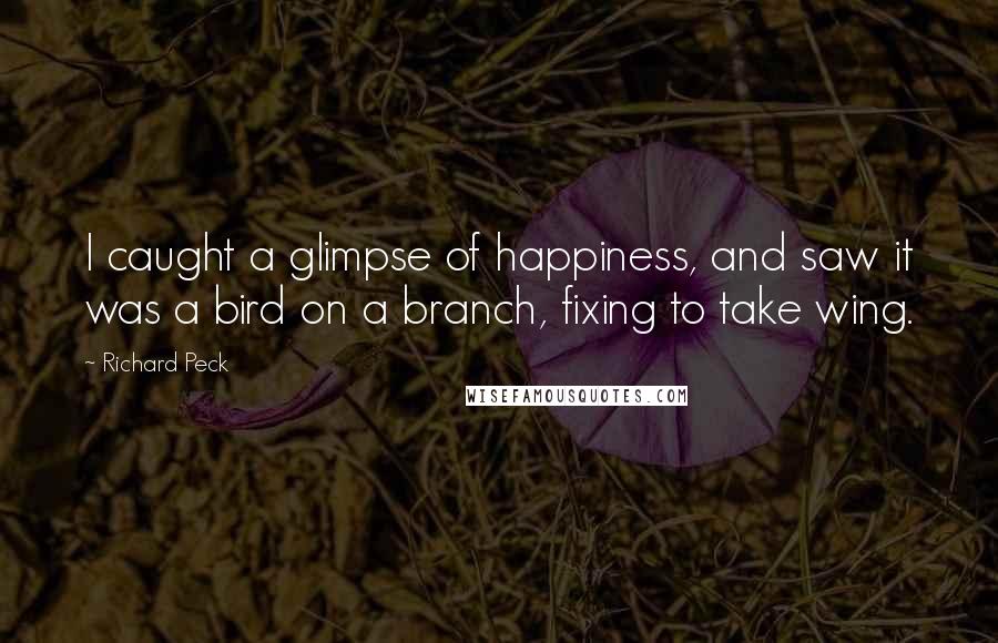 Richard Peck Quotes: I caught a glimpse of happiness, and saw it was a bird on a branch, fixing to take wing.