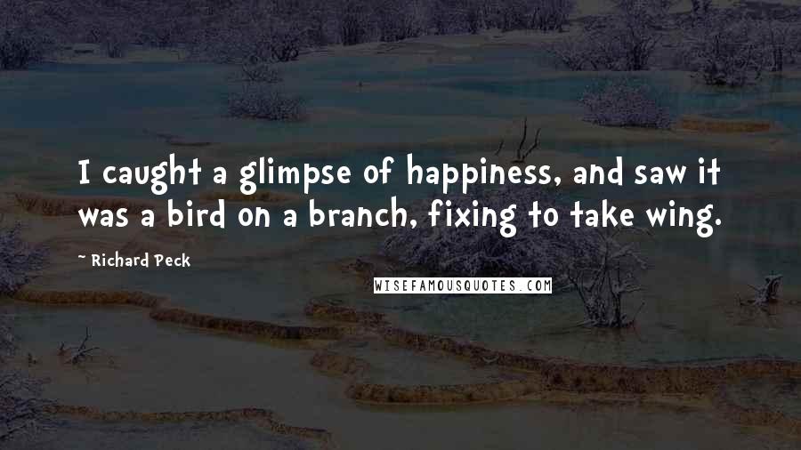 Richard Peck Quotes: I caught a glimpse of happiness, and saw it was a bird on a branch, fixing to take wing.
