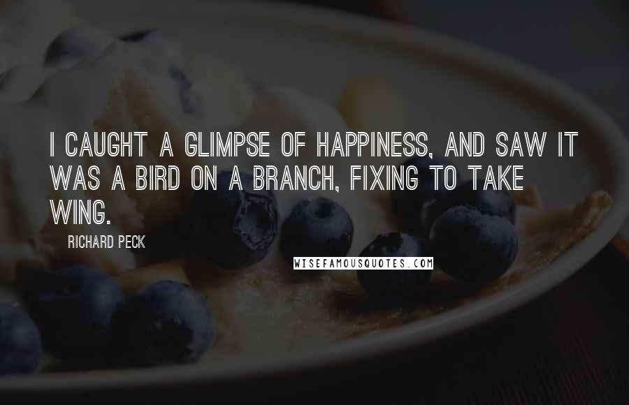 Richard Peck Quotes: I caught a glimpse of happiness, and saw it was a bird on a branch, fixing to take wing.