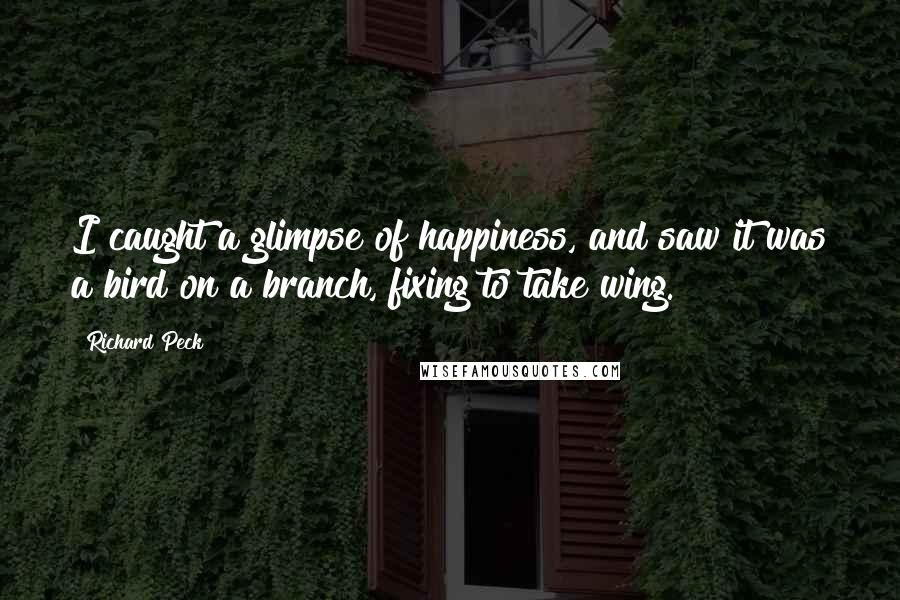 Richard Peck Quotes: I caught a glimpse of happiness, and saw it was a bird on a branch, fixing to take wing.