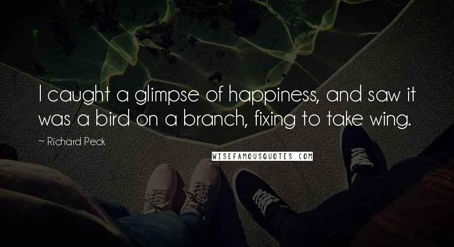 Richard Peck Quotes: I caught a glimpse of happiness, and saw it was a bird on a branch, fixing to take wing.