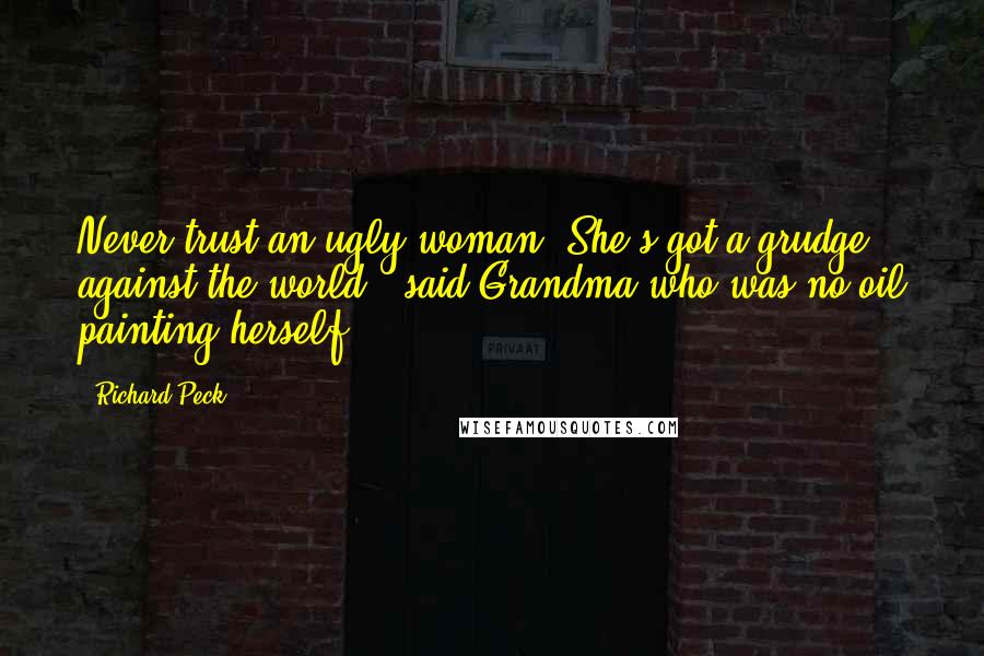 Richard Peck Quotes: Never trust an ugly woman. She's got a grudge against the world,' said Grandma who was no oil painting herself.