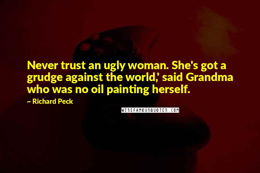 Richard Peck Quotes: Never trust an ugly woman. She's got a grudge against the world,' said Grandma who was no oil painting herself.